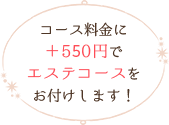 コース料金に＋550円でエステコースをお付けします！